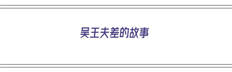 吴王夫差的故事（吴王夫差的故事简要概括20字）