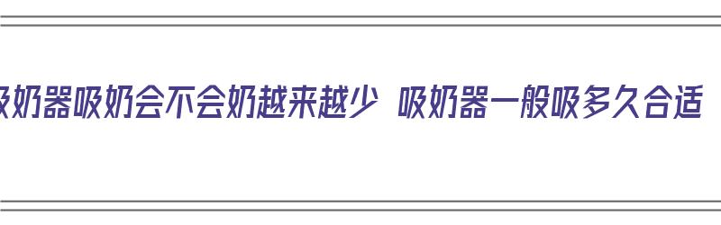 吸奶器吸奶会不会奶越来越少 吸奶器一般吸多久合适（吸奶器吸奶会越来越少吗?）