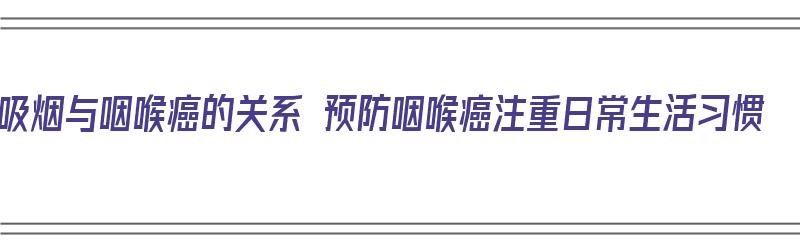 吸烟与咽喉癌的关系 预防咽喉癌注重日常生活习惯（抽烟和喉癌有关系吗）