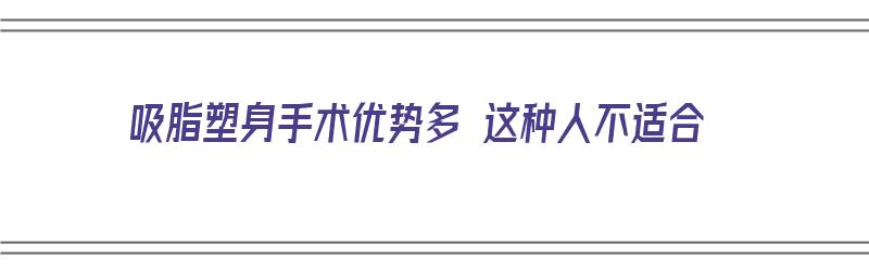 吸脂塑身手术优势多 这种人不适合（吸脂塑身好不好）