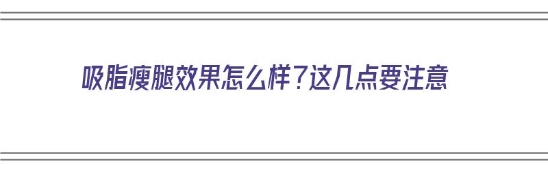 吸脂瘦腿效果怎么样？这几点要注意（吸脂瘦腿效果怎么样?这几点要注意什么）