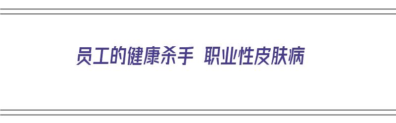 员工的健康杀手 职业性皮肤病（职业性皮肤病怎么赔偿）