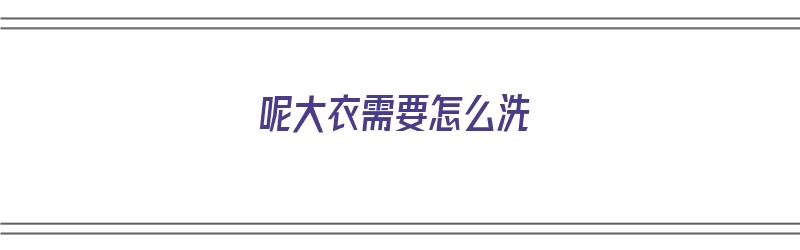 呢大衣需要怎么洗（呢大衣需要怎么洗才干净）