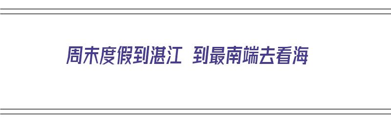 周末度假到湛江 到最南端去看海（到湛江市看海哪里最好）