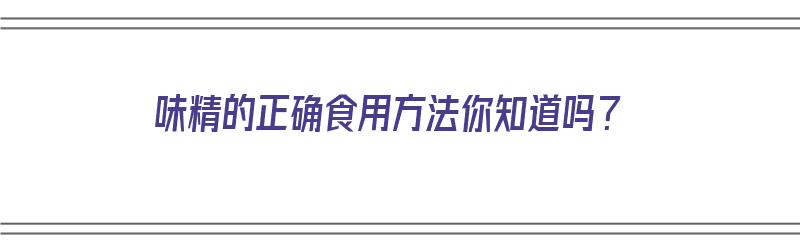 味精的正确食用方法你知道吗？（味精的正确食用方法你知道吗）