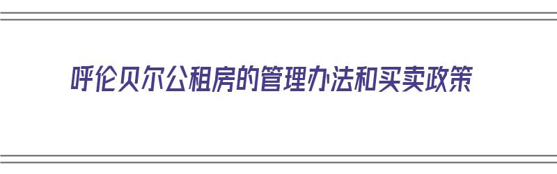 呼伦贝尔公租房的管理办法和买卖政策（呼伦贝尔公租房的管理办法和买卖政策是什么）