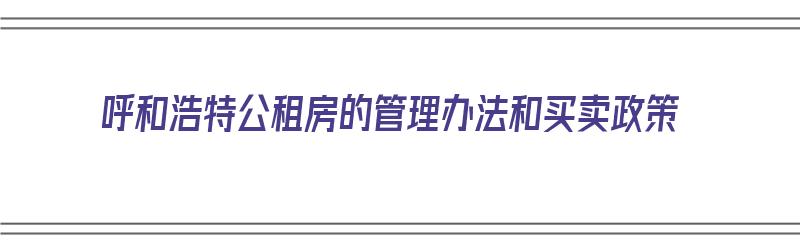 呼和浩特公租房的管理办法和买卖政策（呼和浩特公租房出售政策）