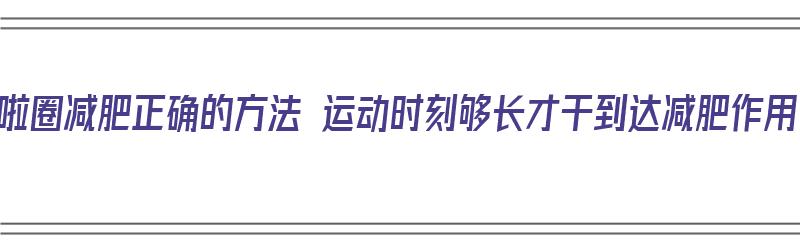 呼啦圈减肥正确的方法 运动时刻够长才干到达减肥作用（呼啦圈怎么减肥）