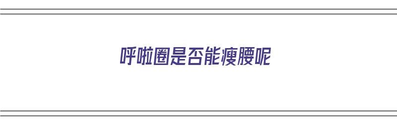 呼啦圈是否能瘦腰呢（呼啦圈是否能瘦腰呢视频）