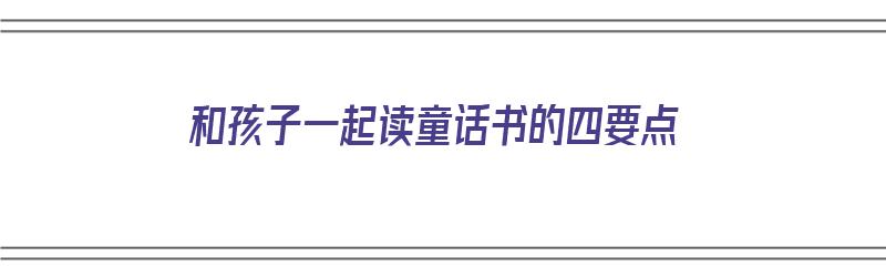 和孩子一起读童话书的四要点（和孩子一起阅读的故事）