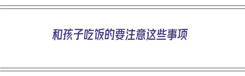 和孩子吃饭的要注意这些事项（和小孩一起吃饭的心情）