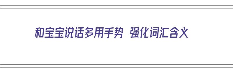 和宝宝说话多用手势 强化词汇含义（和宝宝说话的语气）