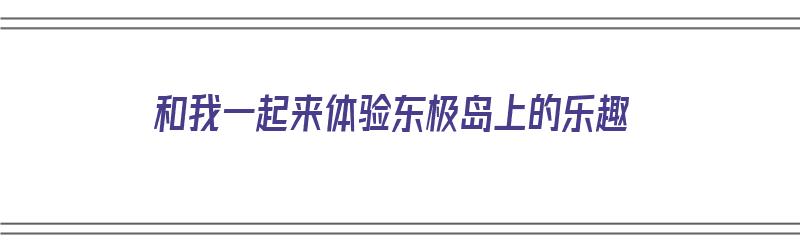 和我一起来体验东极岛上的乐趣（和我一起来体验东极岛上的乐趣英语）