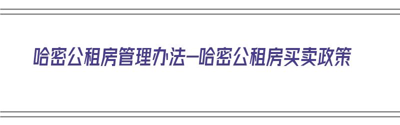 哈密公租房管理办法-哈密公租房买卖政策（哈密的公租房在哪个位置哪里）