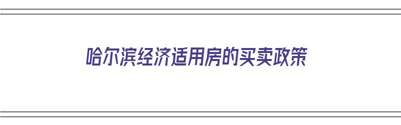 哈尔滨经济适用房的买卖政策（哈尔滨经济适用房的买卖政策是什么）