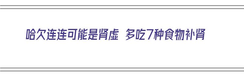 哈欠连连可能是肾虚 多吃7种食物补肾（哈欠连天吃什么东西能有效）