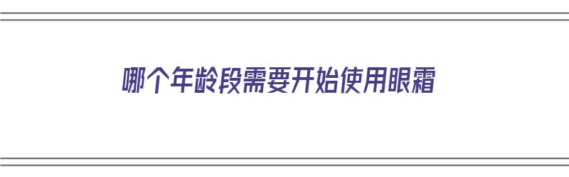 哪个年龄段需要开始使用眼霜（哪个年龄段需要开始使用眼霜呢）