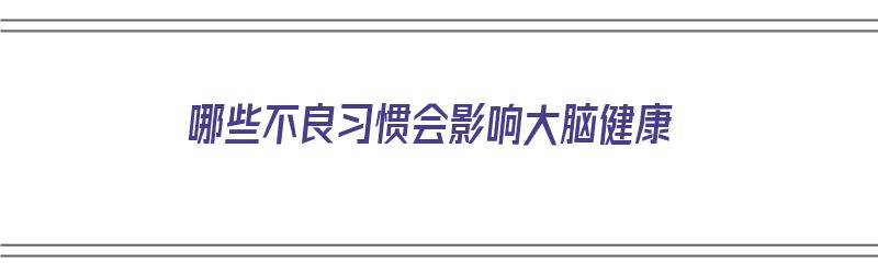 哪些不良习惯会影响大脑健康（有什么不良影响）