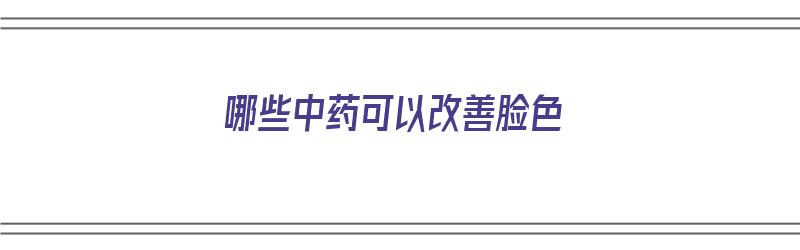 哪些中药可以改善脸色（哪些中药可以改善脸色暗黄）