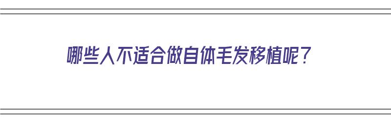 哪些人不适合做自体毛发移植呢？（哪些人不适合做自体毛发移植呢视频）