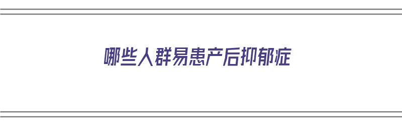 哪些人群易患产后抑郁症（哪些人群易患产后抑郁症呢）