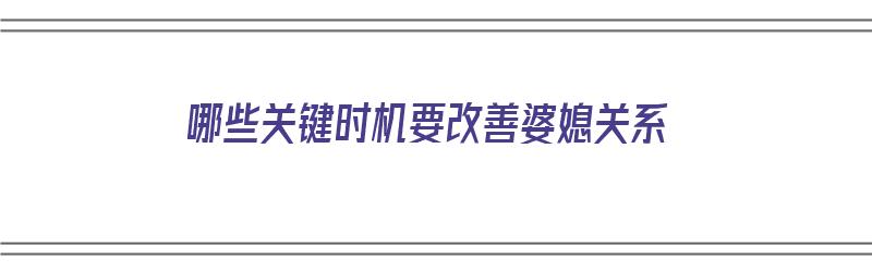 哪些关键时机要改善婆媳关系（哪些关键时机要改善婆媳关系的问题）