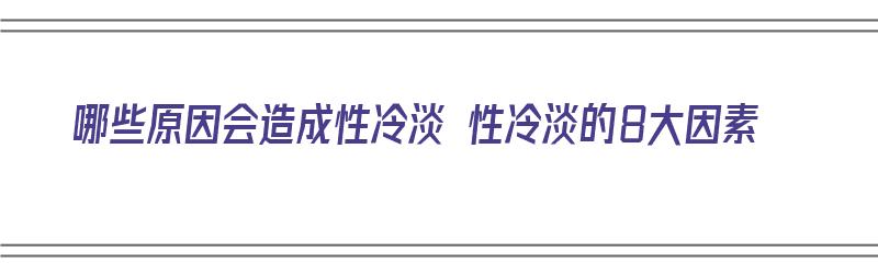 哪些原因会造成性冷淡 性冷淡的8大因素