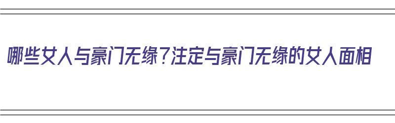 哪些女人与豪门无缘？注定与豪门无缘的女人面相（女人嫁豪门的面相）