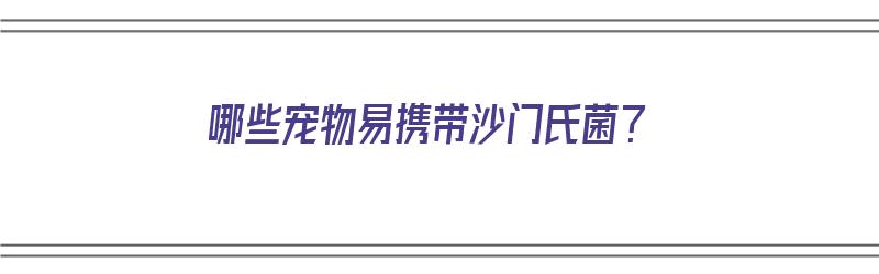 哪些宠物易携带沙门氏菌？（哪些宠物易携带沙门氏菌病毒）