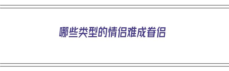 哪些类型的情侣难成眷侣（哪些类型的情侣难成眷侣呢）