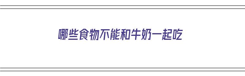 哪些食物不能和牛奶一起吃（哪些食物不能和牛奶一起吃会中毒）