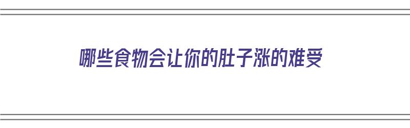 哪些食物会让你的肚子涨的难受（哪些食物会让肚子胀气）