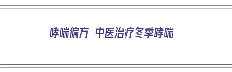 哮喘偏方 中医治疗冬季哮喘（哮喘偏方 中医治疗冬季哮喘的方子）