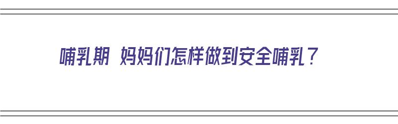 哺乳期 妈妈们怎样做到安全哺乳？（哺乳期 妈妈们怎样做到安全哺乳呢）