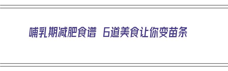 哺乳期减肥食谱 6道美食让你变苗条（哺乳期减肥的食谱）