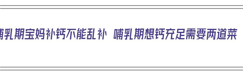 哺乳期宝妈补钙不能乱补 哺乳期想钙充足需要两道菜（哺乳期补钙的食物）