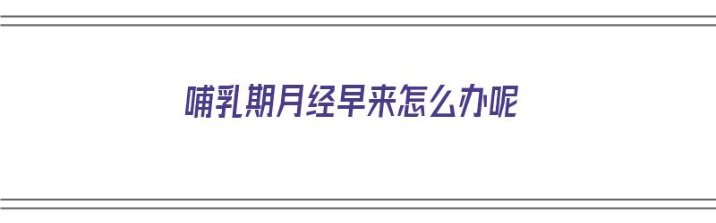 哺乳期月经早来怎么办呢（哺乳期月经早来怎么办呢吃什么药）