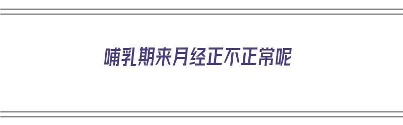 哺乳期来月经正不正常呢（哺乳期来月经正不正常呢怎么判断）