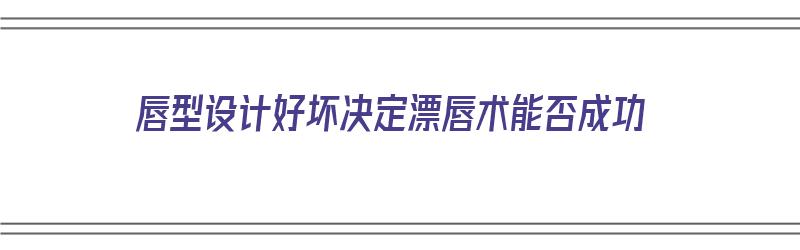 唇型设计好坏决定漂唇术能否成功（漂唇唇形设计）