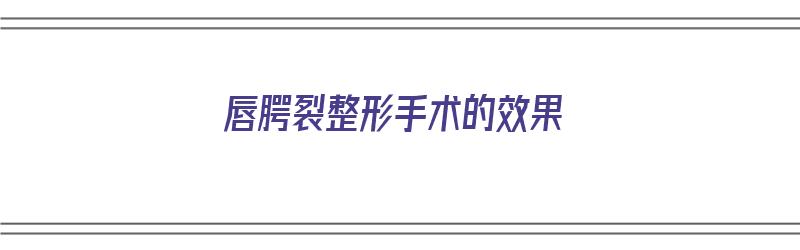 唇腭裂整形手术的效果（唇腭裂整形手术的效果怎么样）