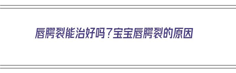 唇腭裂能治好吗？宝宝唇腭裂的原因（唇腭裂能治好吗?宝宝唇腭裂的原因是什么）