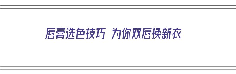 唇膏选色技巧 为你双唇换新衣（唇膏颜色怎么选择适合自己的）