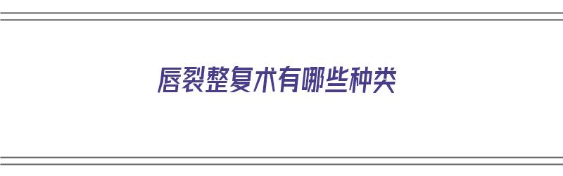 唇裂整复术有哪些种类（唇裂整复术有哪些种类）