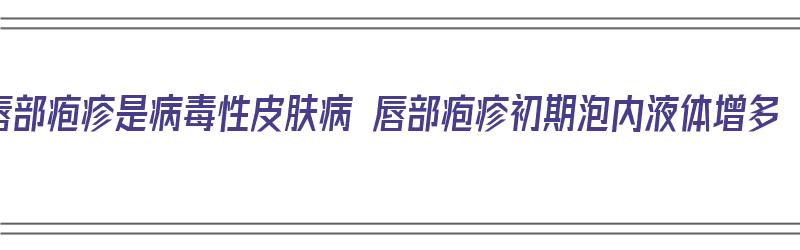 唇部疱疹是病毒性皮肤病 唇部疱疹初期泡内液体增多（唇部疱疹病毒怎么根治）