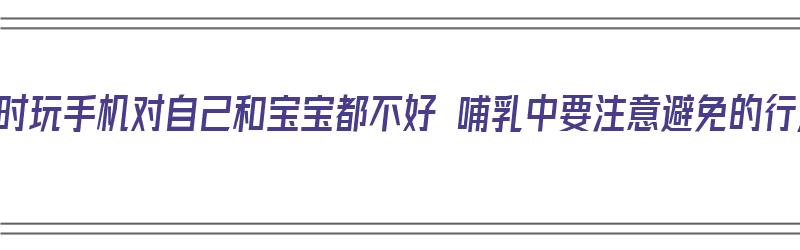 喂奶时玩手机对自己和宝宝都不好 哺乳中要注意避免的行为（喂奶时候玩手机会不会影响宝宝脑发育）