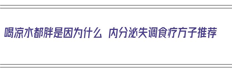 喝凉水都胖是因为什么 内分泌失调食疗方子推荐（喝凉水都胖的体质是怎么来的）