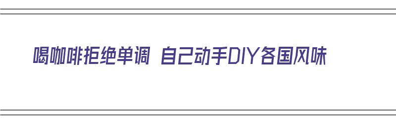 喝咖啡拒绝单调 自己动手DIY各国风味（咖啡创意做法）