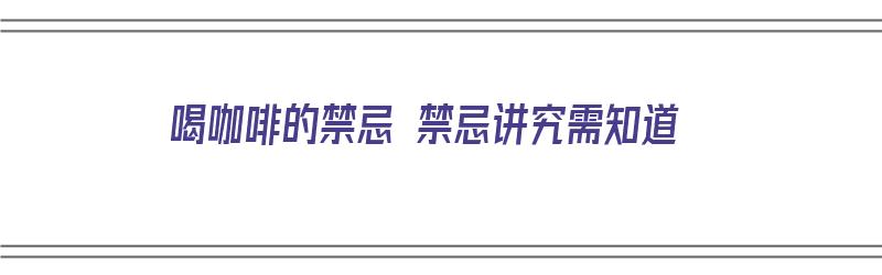 喝咖啡的禁忌 禁忌讲究需知道（喝咖啡五大禁忌）