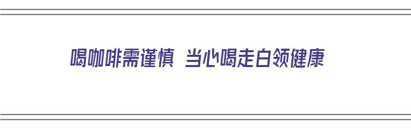 喝咖啡需谨慎 当心喝走白领健康（喝咖啡?）