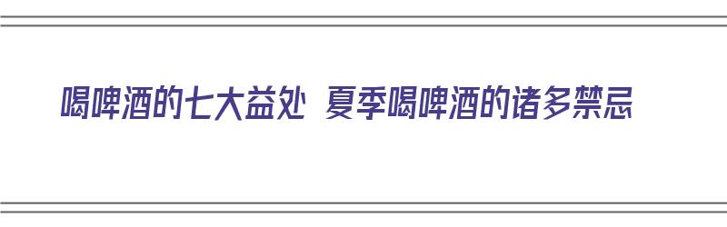 喝啤酒的七大益处 夏季喝啤酒的诸多禁忌（喝啤酒的八大好处）